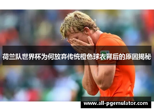 荷兰队世界杯为何放弃传统橙色球衣背后的原因揭秘