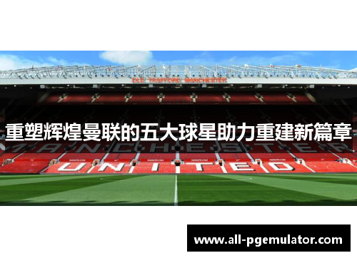重塑辉煌曼联的五大球星助力重建新篇章