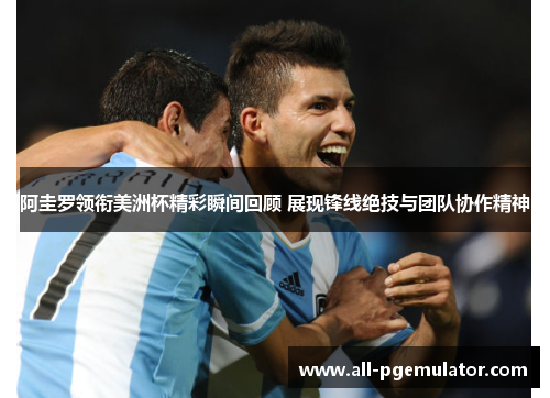 阿圭罗领衔美洲杯精彩瞬间回顾 展现锋线绝技与团队协作精神 阿圭罗领衔美洲杯精彩瞬间回顾 展现锋线绝技与团队协作精神
