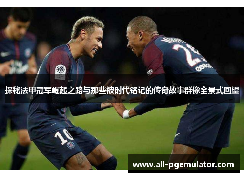 探秘法甲冠军崛起之路与那些被时代铭记的传奇故事群像全景式回望 探秘法甲冠军崛起之路与那些被时代铭记的传奇故事群像全景式回望