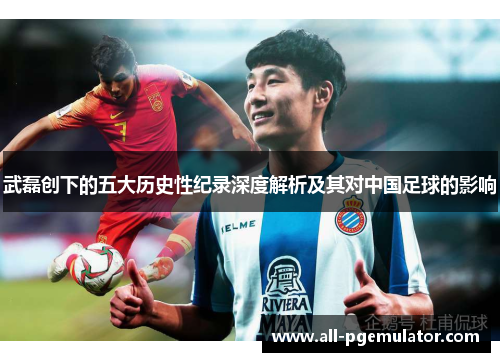 武磊创下的五大历史性纪录深度解析及其对中国足球的影响