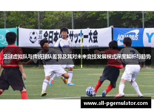 足球虚拟队与传统球队差异及其对未来竞技发展模式深度解析与趋势 足球虚拟队与传统球队差异及其对未来竞技发展模式深度解析与趋势