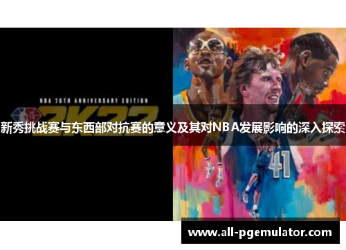 新秀挑战赛与东西部对抗赛的意义及其对NBA发展影响的深入探索 新秀挑战赛与东西部对抗赛的意义及其对NBA发展影响的深入探索