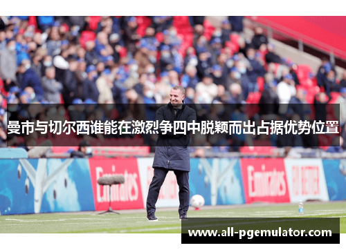 曼市与切尔西谁能在激烈争四中脱颖而出占据优势位置
