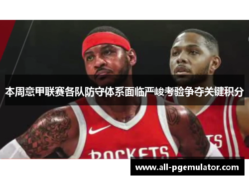 本周意甲联赛各队防守体系面临严峻考验争夺关键积分 本周意甲联赛各队防守体系面临严峻考验争夺关键积分