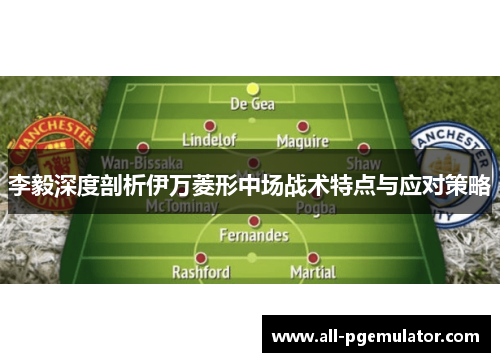 李毅深度剖析伊万菱形中场战术特点与应对策略 李毅深度剖析伊万菱形中场战术特点与应对策略