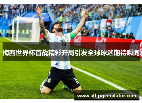 梅西世界杯首战精彩开局引发全球球迷期待瞬间