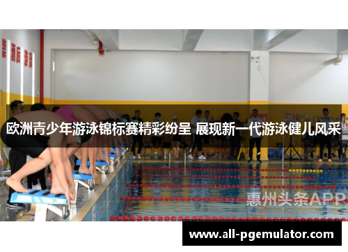 欧洲青少年游泳锦标赛精彩纷呈 展现新一代游泳健儿风采