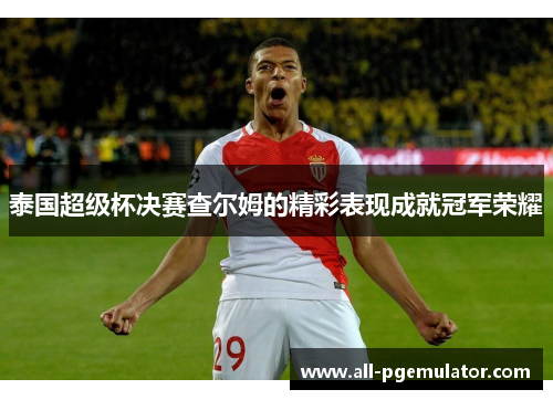 泰国超级杯决赛查尔姆的精彩表现成就冠军荣耀